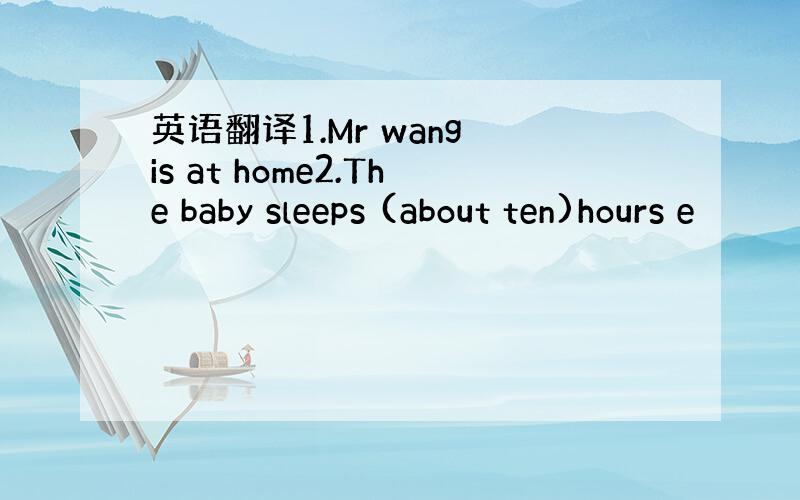 英语翻译1.Mr wang is at home2.The baby sleeps (about ten)hours e