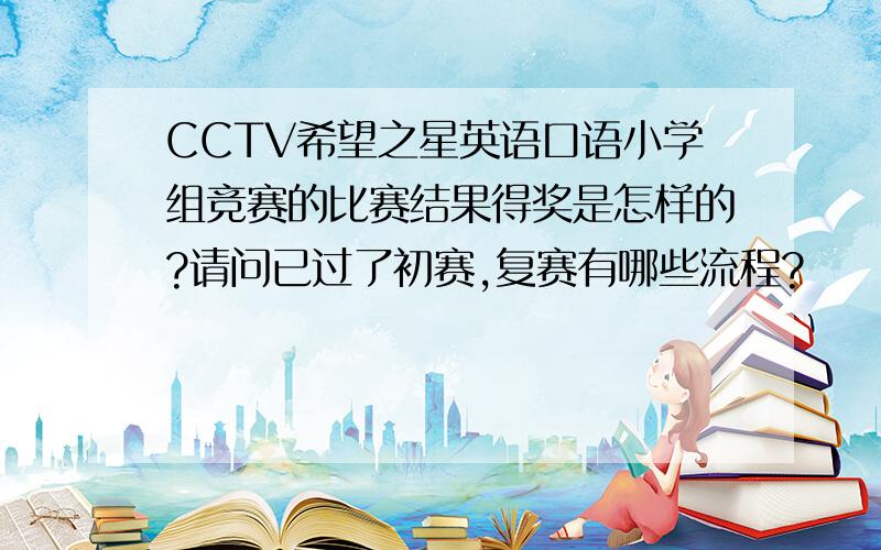 CCTV希望之星英语口语小学组竞赛的比赛结果得奖是怎样的?请问已过了初赛,复赛有哪些流程?