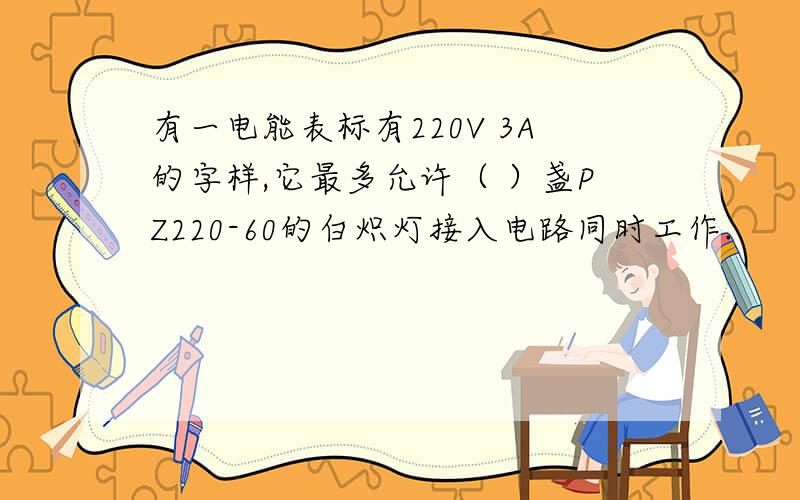 有一电能表标有220V 3A的字样,它最多允许（ ）盏PZ220-60的白炽灯接入电路同时工作.