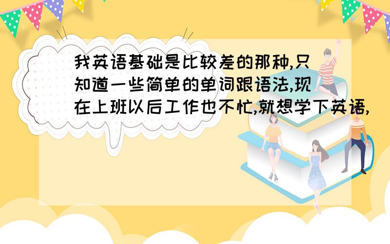 我英语基础是比较差的那种,只知道一些简单的单词跟语法,现在上班以后工作也不忙,就想学下英语,