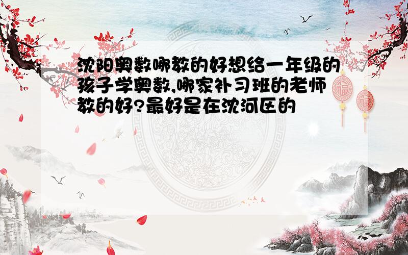 沈阳奥数哪教的好想给一年级的孩子学奥数,哪家补习班的老师教的好?最好是在沈河区的