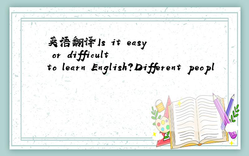 英语翻译Is it easy or difficult to learn English?Different peopl