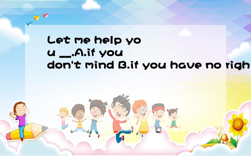 Let me help you __.A.if you don't mind B.if you have no righ