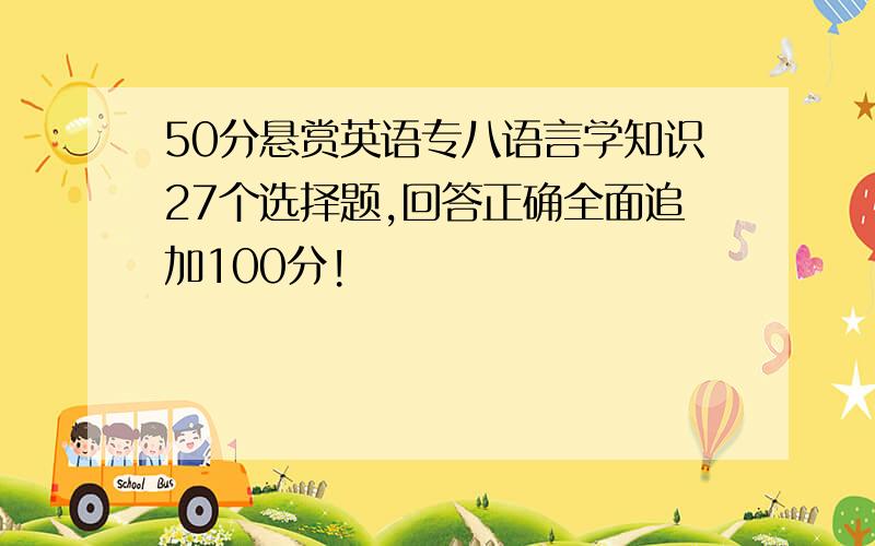 50分悬赏英语专八语言学知识27个选择题,回答正确全面追加100分!