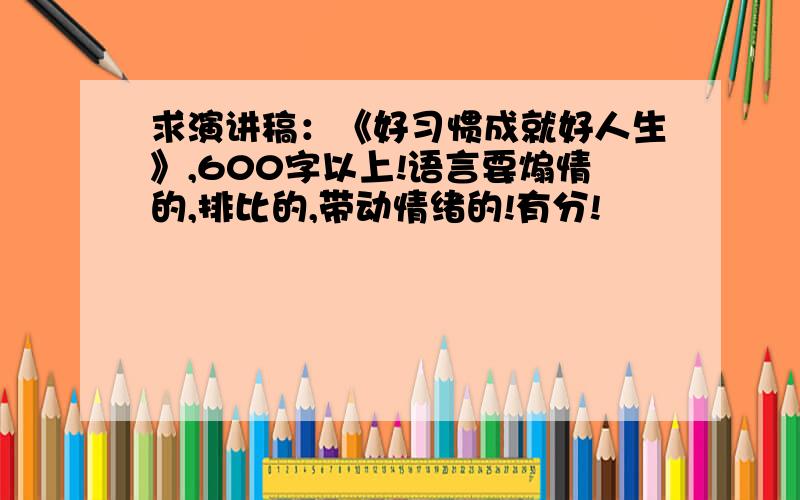 求演讲稿：《好习惯成就好人生》,600字以上!语言要煽情的,排比的,带动情绪的!有分!