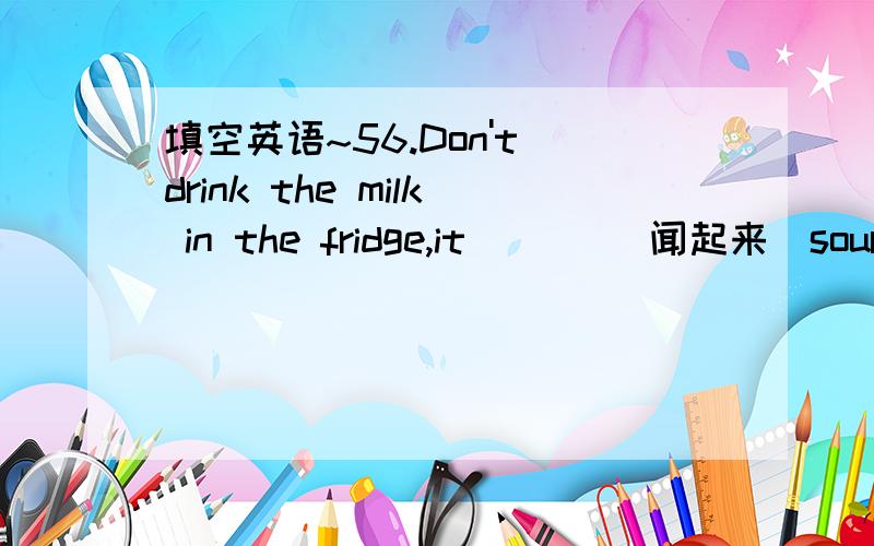 填空英语~56.Don't drink the milk in the fridge,it ___(闻起来)sour.5