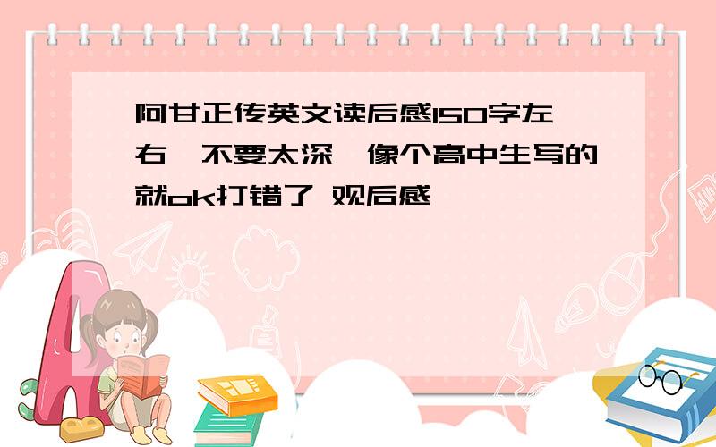 阿甘正传英文读后感150字左右,不要太深,像个高中生写的就ok打错了 观后感