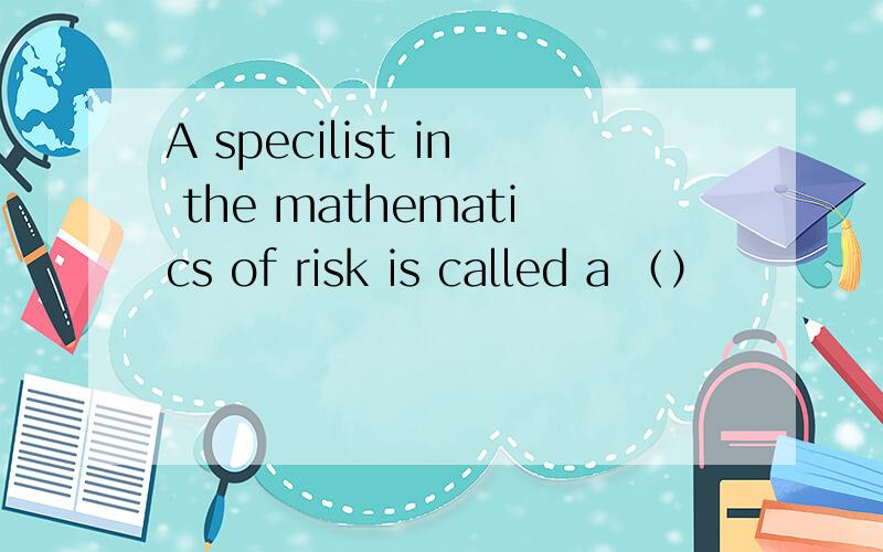 A specilist in the mathematics of risk is called a （）