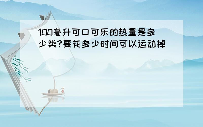 100毫升可口可乐的热量是多少类?要花多少时间可以运动掉