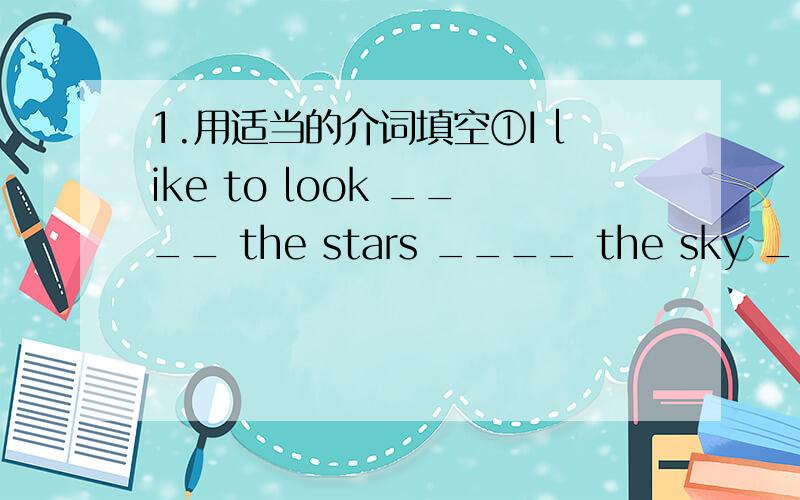 1.用适当的介词填空①I like to look ____ the stars ____ the sky ___ ni