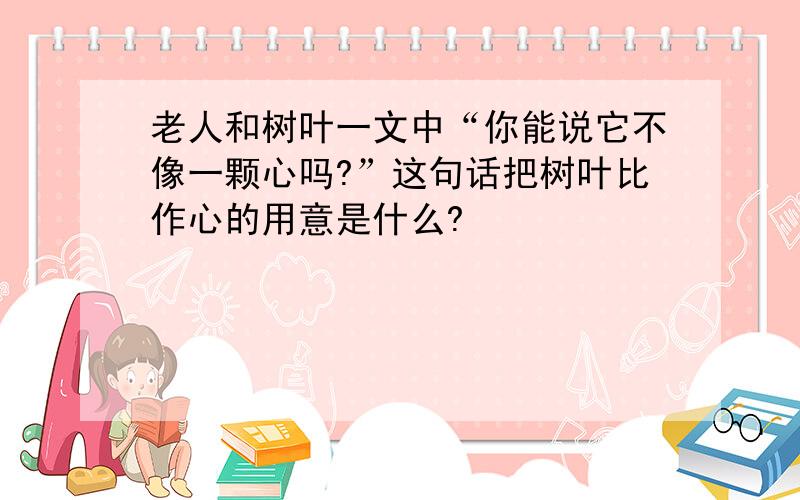 老人和树叶一文中“你能说它不像一颗心吗?”这句话把树叶比作心的用意是什么?