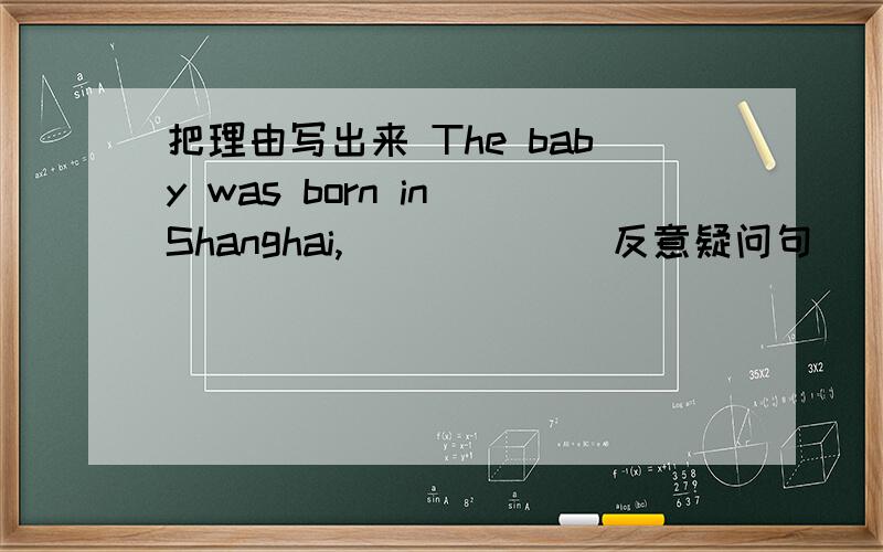 把理由写出来 The baby was born in Shanghai,( )( ) (反意疑问句)