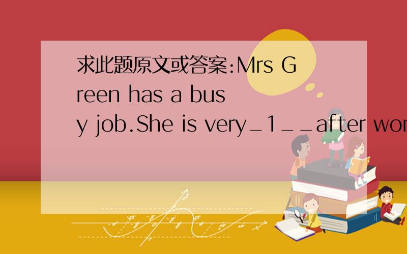 求此题原文或答案:Mrs Green has a busy job.She is very_1__after work