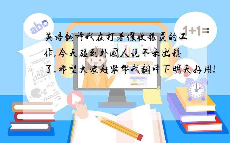 英语翻译我在打暑假收银员的工作,今天碰到外国人说不来出糗了,希望大家赶紧帮我翻译下明天好用!