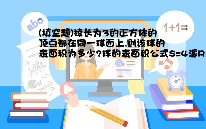 (填空题)棱长为3的正方体的顶点都在同一球面上,则该球的表面积为多少?球的表面积公式S=4派R平方,其中R表示球半径