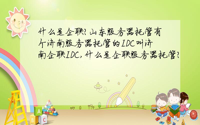 什么是企联?山东服务器托管有个济南服务器托管的IDC叫济南企联IDC,什么是企联服务器托管?