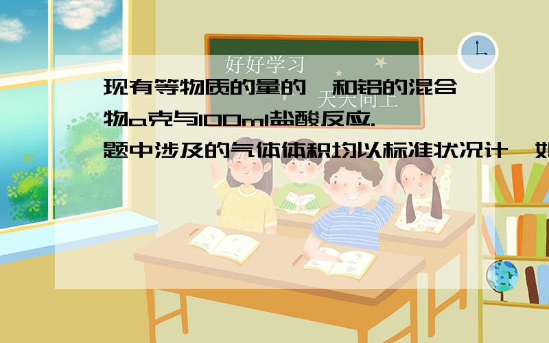 现有等物质的量的镁和铝的混合物a克与100ml盐酸反应.题中涉及的气体体积均以标准状况计,如盐酸与金属恰好完全反应,盐酸