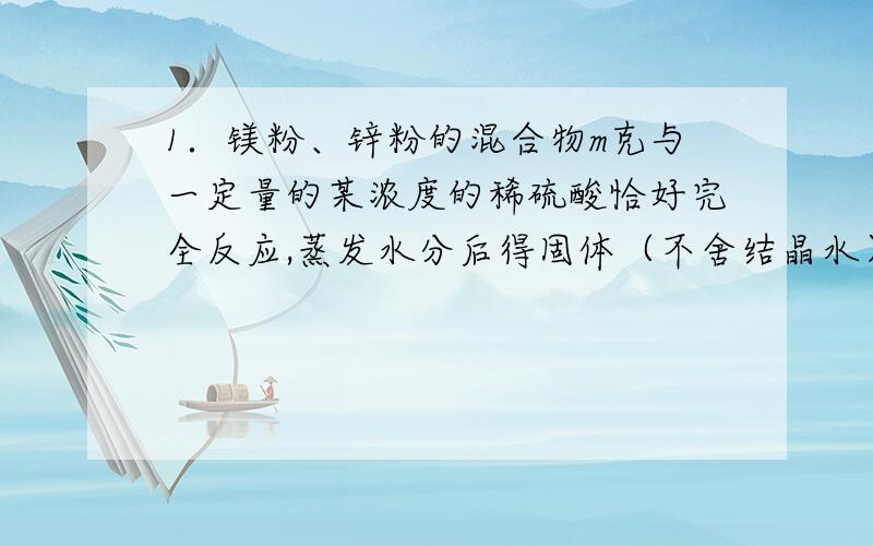 1．镁粉、锌粉的混合物m克与一定量的某浓度的稀硫酸恰好完全反应,蒸发水分后得固体（不舍结晶水）n克,则反应中生成的氢气的