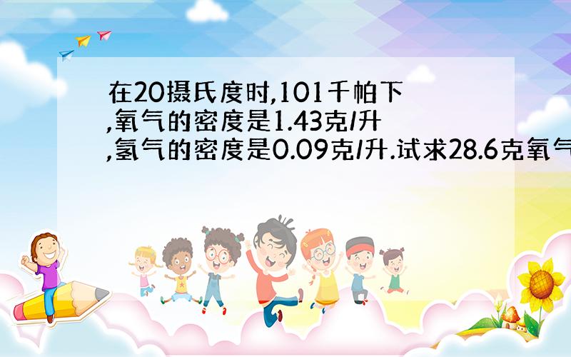 在20摄氏度时,101千帕下,氧气的密度是1.43克/升,氢气的密度是0.09克/升.试求28.6克氧气与多少克氢气含有