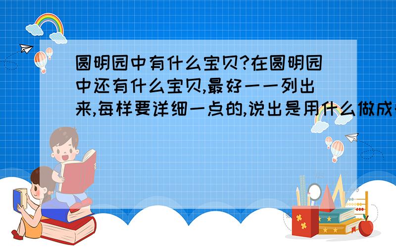 圆明园中有什么宝贝?在圆明园中还有什么宝贝,最好一一列出来,每样要详细一点的,说出是用什么做成的,我有急用,好的话还有加