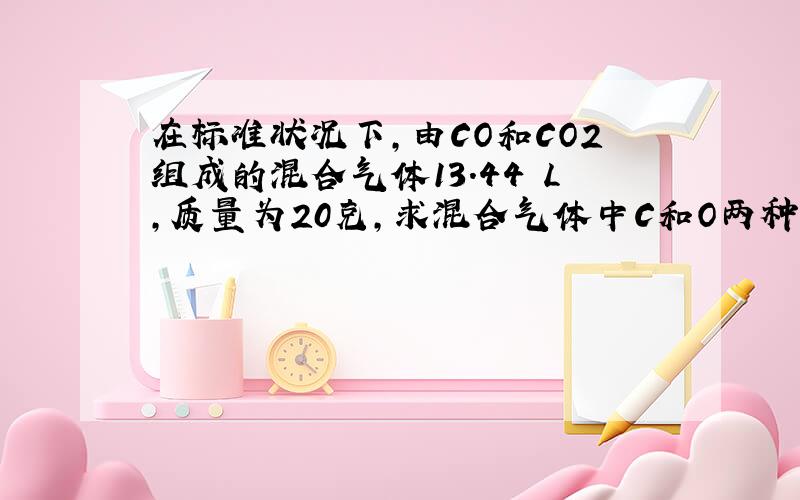 在标准状况下,由CO和CO2组成的混合气体13.44 L,质量为20克,求混合气体中C和O两种原子的数目之比