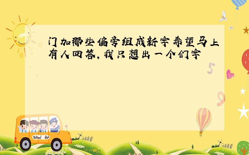 门加那些偏旁组成新字希望马上有人回答,我只想出一个们字