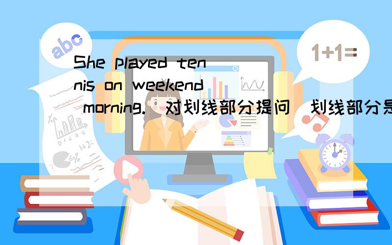 She played tennis on weekend morning.(对划线部分提问）划线部分是weekend m