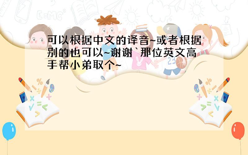 可以根据中文的译音~或者根据别的也可以~谢谢`那位英文高手帮小弟取个~