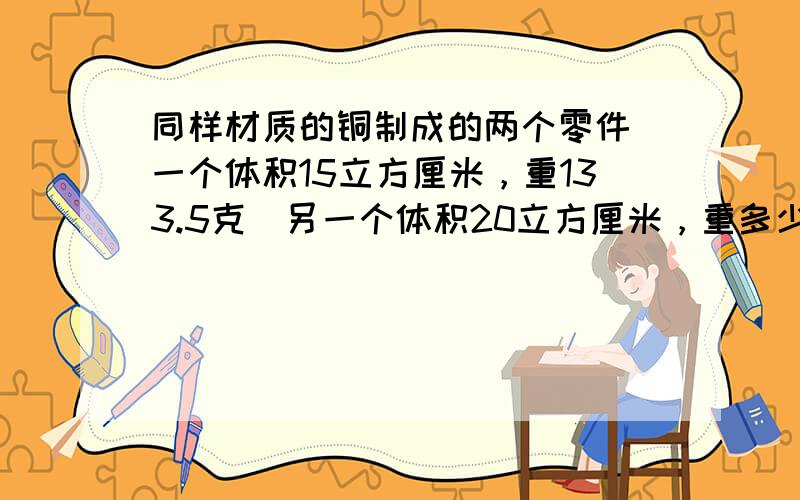 同样材质的铜制成的两个零件．一个体积15立方厘米，重133.5克．另一个体积20立方厘米，重多少克？