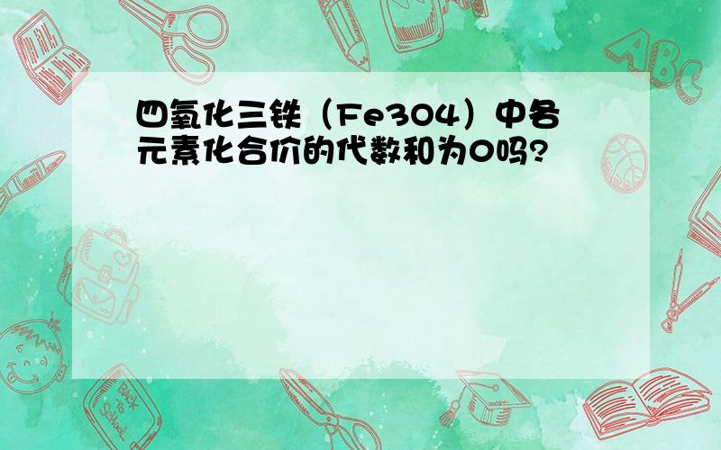 四氧化三铁（Fe3O4）中各元素化合价的代数和为0吗?