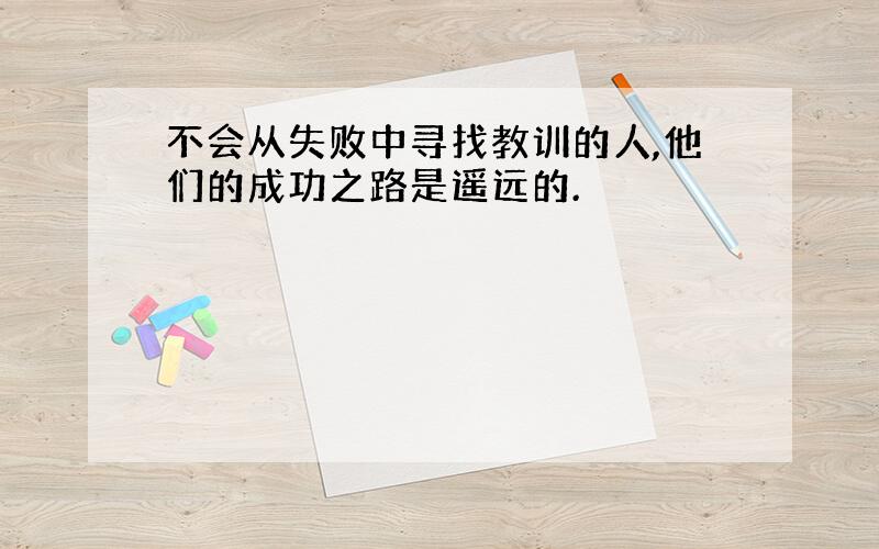 不会从失败中寻找教训的人,他们的成功之路是遥远的.