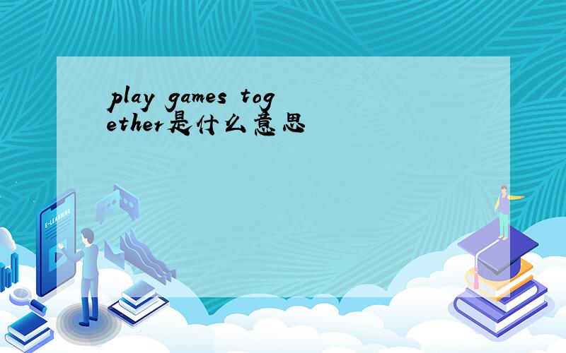 play games together是什么意思