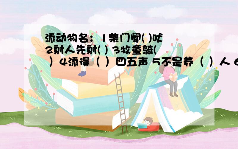 添动物名：1柴门闻( )吠 2射人先射( ) 3牧童骑( ）4添得（ ）四五声 5不是养（ ）人 6意欲捕（ ） 7怕得