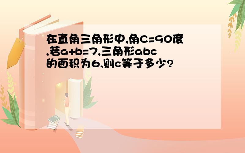 在直角三角形中,角C=90度,若a+b=7,三角形abc的面积为6,则c等于多少?