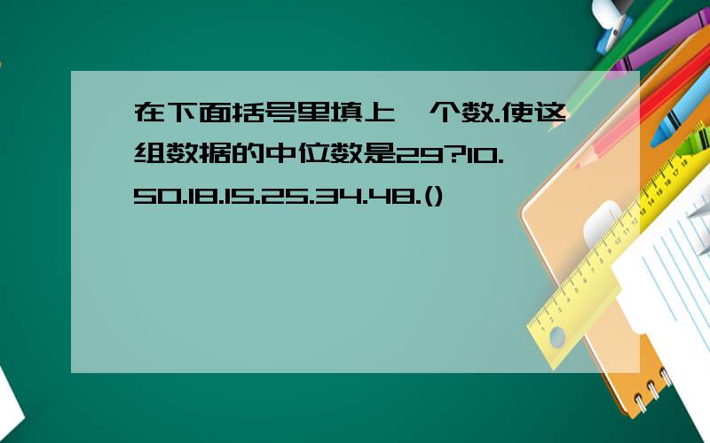 在下面括号里填上一个数.使这组数据的中位数是29?10.50.18.15.25.34.48.()