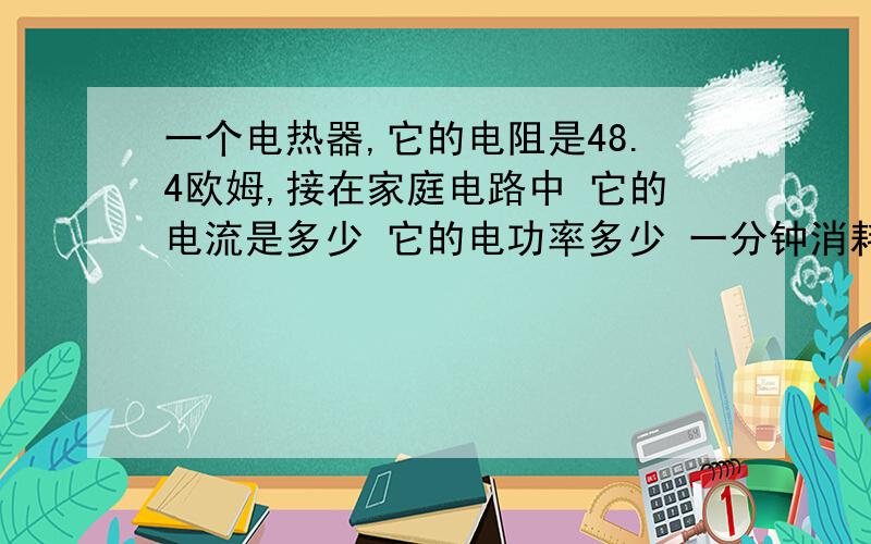 一个电热器,它的电阻是48.4欧姆,接在家庭电路中 它的电流是多少 它的电功率多少 一分钟消耗多少电能