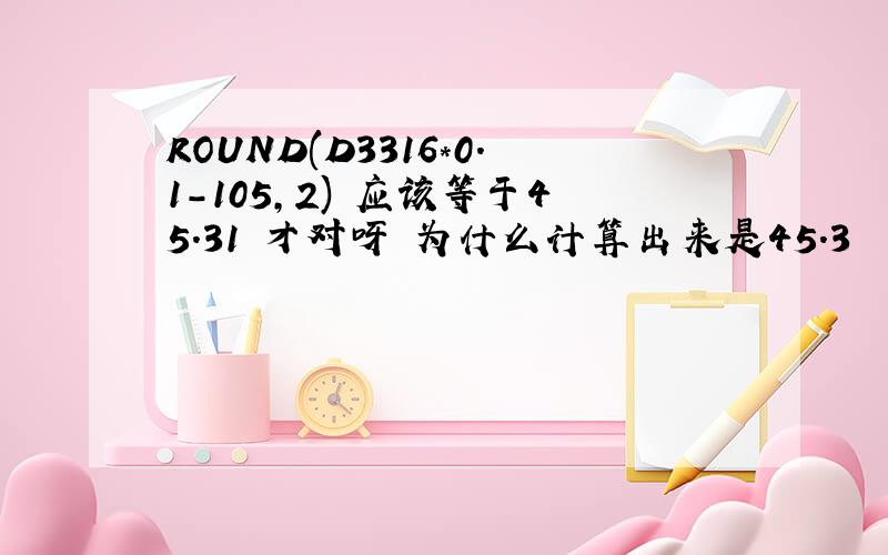 ROUND(D3316*0.1-105,2) 应该等于45.31 才对呀 为什么计算出来是45.3