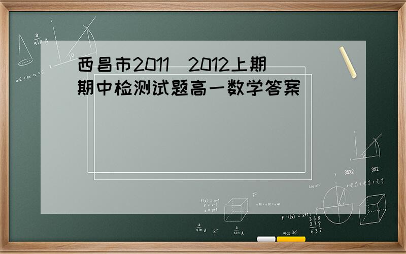 西昌市2011_2012上期期中检测试题高一数学答案