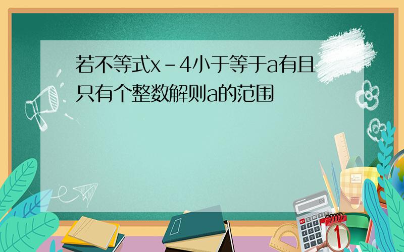 若不等式x-4小于等于a有且只有个整数解则a的范围