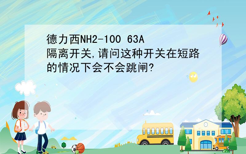 德力西NH2-100 63A隔离开关,请问这种开关在短路的情况下会不会跳闸?