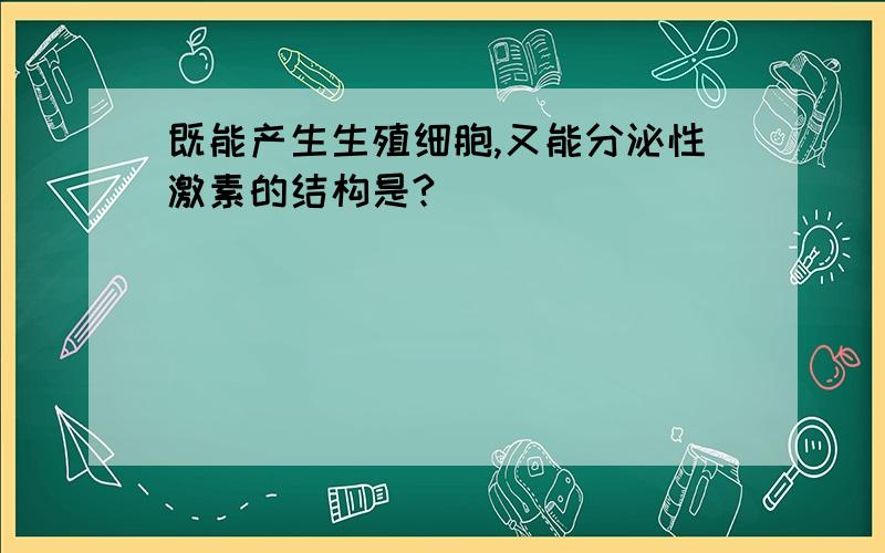 既能产生生殖细胞,又能分泌性激素的结构是?