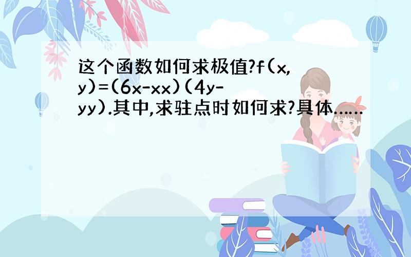 这个函数如何求极值?f(x,y)=(6x-xx)(4y-yy).其中,求驻点时如何求?具体……