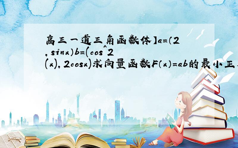 高三一道三角函数体】a=（2,sinx）b=(cos^2(x),2cosx)求向量函数F（x）=ab的最小正周期.