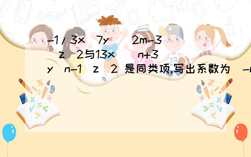 -1/3x^7y^（2m-3）z^2与13x^（n+3）y（n-1）z^2 是同类项,写出系数为(-m)^n的上述单项式