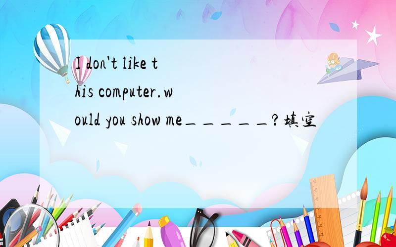 I don't like this computer.would you show me_____?填空