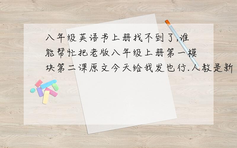 八年级英语书上册找不到了,谁能帮忙把老版八年级上册第一模块第二课原文今天给我发也行.人教是新