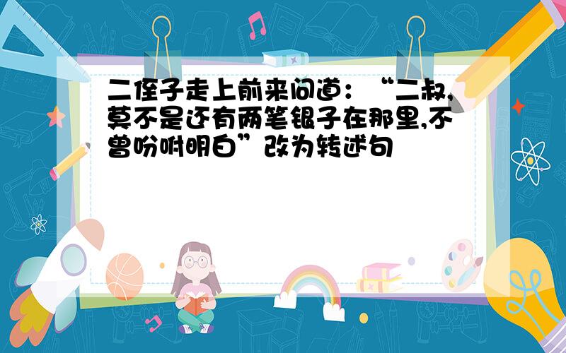 二侄子走上前来问道：“二叔,莫不是还有两笔银子在那里,不曾吩咐明白”改为转述句