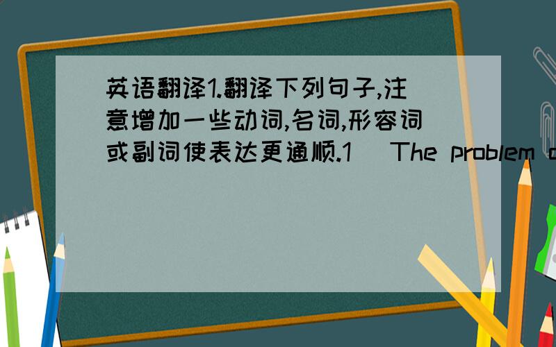 英语翻译1.翻译下列句子,注意增加一些动词,名词,形容词或副词使表达更通顺.1) The problem of poss