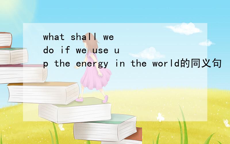 what shall we do if we use up the energy in the world的同义句