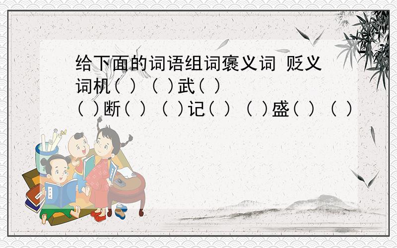 给下面的词语组词褒义词 贬义词机( ) ( )武( ) ( )断( ) ( )记( ) ( )盛( ) ( )